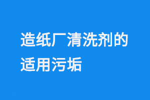 造纸厂清洗剂的适用污垢、适用范围与产品特点